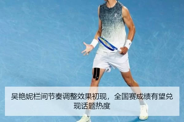 吴艳妮栏间节奏调整效果初现，全国赛成绩有望兑现话题热度